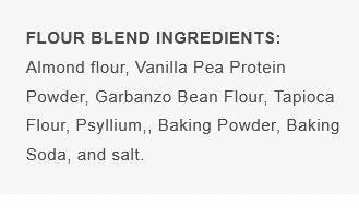 Keto Gluten-Free Flour Blend Ingredients: Almond Flour, Pea Protein, Garbanzo, Tapioca, Psyllium, Baking Powder, Soda, Salt.
